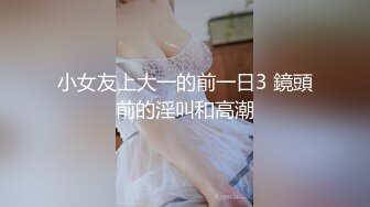 小女友上大一的前一日3 鏡頭前的淫叫和高潮