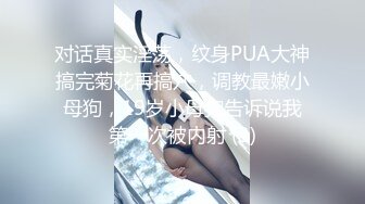 对话真实淫荡，纹身PUA大神搞完菊花再搞穴，调教最嫩小母狗，19岁小母狗告诉说我第一次被内射 (3)