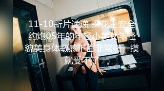 11-10新片速递 探花王安全约炮05年的年轻小美女年轻貌美身体敏感下面非常嫩一摸就受不了