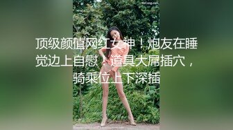 顶级颜值网红女神！炮友在睡觉边上自慰！道具大屌插穴，骑乘位上下深插