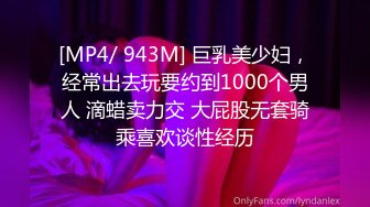 [MP4/ 943M] 巨乳美少妇，经常出去玩要约到1000个男人 滴蜡卖力交 大屁股无套骑乘喜欢谈性经历