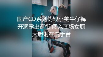 国产CD系列伪娘小薰牛仔裤开洞露出逛街 闯入商场女厕大胆射在洗手台