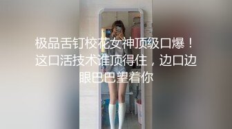 极品舌钉校花女神顶级口爆！这口活技术谁顶得住，边口边眼巴巴望着你