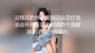 没钱花的伟哥重操旧业足疗洗浴会所撩妹重金利诱两个洗脚妹到酒店开房偷拍