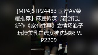 [MP4]STP24483 国产AV荣耀推荐】麻豆传媒『春游记』新作《家有性事》之情场浪子 玩操美乳白虎女神沈娜娜 VIP2209