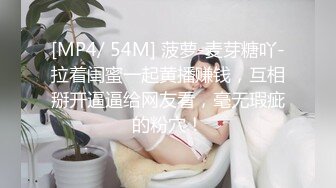 [MP4/ 54M] 菠萝-麦芽糖吖-拉着闺蜜一起黄播赚钱，互相掰开逼逼给网友看，毫无瑕疵的粉穴！