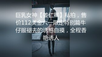 巨乳女神【姜仁卿】私拍，售价112美金六一限定特别篇牛仔服褪去的诱惑自摸，全程香艳诱人