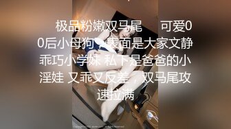 ❤️极品粉嫩双马尾❤️可爱00后小母狗，表面是大家文静乖巧小学妹 私下是爸爸的小淫娃 又乖又反差，双马尾攻速拉满