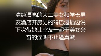 清纯漂亮的大二美女和学长男友酒店开房男的鸡巴边插边说下次带她让室友一起干美女兴奋的淫叫不止逼真嫩