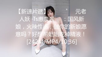 【新速片遞】 ⁎⁺˳✧˚❤️元老 人妖 ·Ts惠奈酱❤️：国风新娘，火辣性感，做你的新娘愿意吗？好想帮姐姐吃掉精液！ [242M/MP4/10:36]