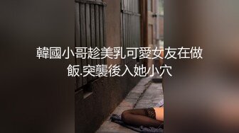 韓國小哥趁美乳可愛女友在做飯.突襲後入她小穴