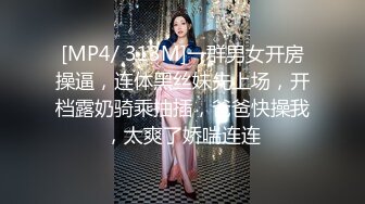 [MP4/ 313M]一群男女开房操逼，连体黑丝妹先上场，开档露奶骑乘抽插，爸爸快操我，太爽了娇喘连连