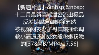 【新速片遞】&nbsp;&nbsp;十二月最新高端泄密流出极品❤️反差婊眼镜御姐徐艺然❤️被视频网友财子哥宾馆捆绑调教小逼逼还如处女般粉嫩粉嫩的[378MB/MP4/17:56]