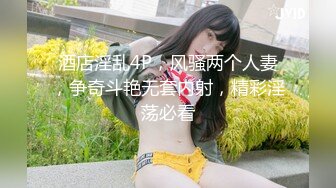 酒店淫乱4P，风骚两个人妻，争奇斗艳无套内射，精彩淫荡必看