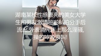 湖南某校性感漂亮的美女大学生和男友激情啪啪私拍分手后流出,外表清纯床上那么淫骚,操的呻吟浪叫!