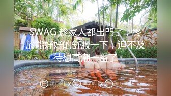 SWAG 趁家人都出門了，終於能好好的舒服一下，迫不及待想高潮一番了