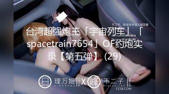 台湾超强炮王「宇宙列车」「spacetrain7654」OF约炮实录【第五弹】 (29)