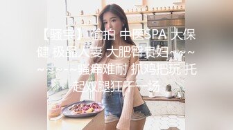 【骚宝】 偷拍 中医SPA 大保健 极品人妻 大肥臀贵妇~~~~~~-~骚痒难耐 抓鸡把玩 托起双腿狂干一场