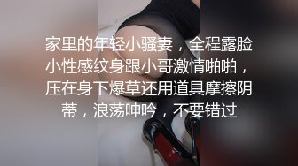 家里的年轻小骚妻，全程露脸小性感纹身跟小哥激情啪啪，压在身下爆草还用道具摩擦阴蒂，浪荡呻吟，不要错过