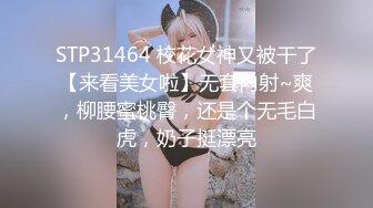 STP31464 校花女神又被干了【来看美女啦】无套内射~爽，柳腰蜜桃臀，还是个无毛白虎，奶子挺漂亮