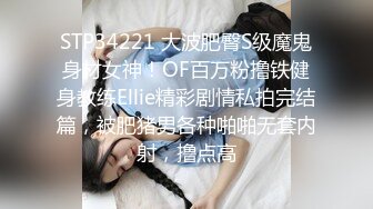 STP34221 大波肥臀S级魔鬼身材女神！OF百万粉撸铁健身教练Ellie精彩剧情私拍完结篇，被肥猪男各种啪啪无套内射，撸点高