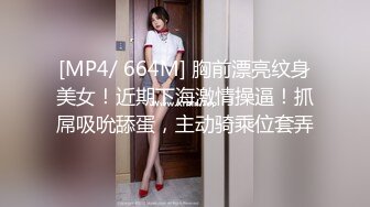 [MP4/ 664M] 胸前漂亮纹身美女！近期下海激情操逼！抓屌吸吮舔蛋，主动骑乘位套弄