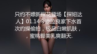 只约不嫖新探花登场【探妞达人】01.14今晚拉良家下水首次约操偷拍，极品白嫩肌肤，，蜜桃臀美乳爽翻天.