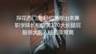 探花西门庆 网约暑假出来兼职学妹长相甜美170大长腿屁股很大后入抽插非常爽