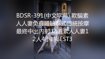 BDSR-391(中文字幕) 欺騙素人人妻免費體驗泰式傳統按摩最終中出內射 精選素人人妻12人4小時BEST3