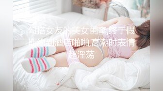 勾搭女友的美女闺蜜,终于假期约到酒店啪啪,高潮时表情超淫荡