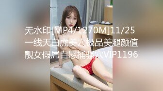 无水印[MP4/1270M]11/25 一线天白虎美穴极品美腿颜值靓女假屌自慰捅骚穴VIP1196