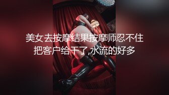 美女去按摩结果按摩师忍不住把客户给干了,水流的好多