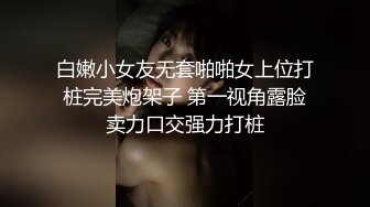 白嫩小女友无套啪啪女上位打桩完美炮架子 第一视角露脸卖力口交强力打桩