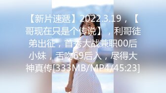 【新片速遞】2022.3.19，【哥现在只是个传说】，利哥徒弟出征，首秀大战兼职00后小妹，舌吻69后入，尽得大神真传[333MB/MP4/45:23]