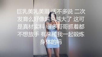 巨乳美乳美眉 话不多说 二次发育么好像越来越大了 这可是真材实料 很多哥哥抓着都不想放手 有来和我一起锻炼身体的吗