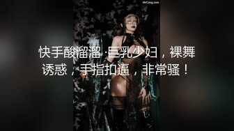 快手酸溜溜 ·巨乳少妇，裸舞诱惑，手指扣逼，非常骚！