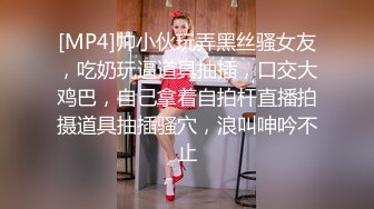 [MP4]帅小伙玩弄黑丝骚女友，吃奶玩逼道具抽插，口交大鸡巴，自己拿着自拍杆直播拍摄道具抽插骚穴，浪叫呻吟不止