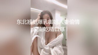 东北翘挺爆乳御姐人妻偷情 高潮吃精口爆