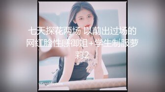 七天探花两场 以前出过场的网红脸性感御姐+学生制服萝莉2