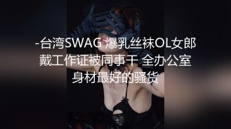 -台湾SWAG 爆乳丝袜OL女郎戴工作证被同事干 全办公室身材最好的骚货