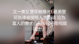 又一美女警花被曝光! 最美警花张津瑜接班人李雨涵 沦为富人的警犬母狗 6段不雅视频流出！