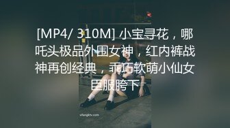 [MP4/ 310M] 小宝寻花，哪吒头极品外围女神，红内裤战神再创经典，乖巧软萌小仙女臣服胯下