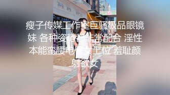 瘦子传媒工作室巨骚极品眼镜妹 各种姿势都非常配合 淫性本能蛮腰电臀女上位 羞耻颜射欲女