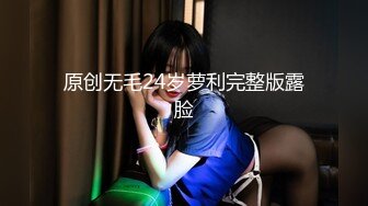 原创无毛24岁萝利完整版露脸