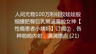 人间尤物100万粉硅胶娃娃般细腰肥臀巨乳嫩逼露脸女神【性瘾患者小姨妈】订阅②，各种啪啪内射，满满撸点 (21)