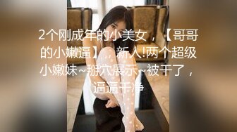 2个刚成年的小美女，【哥哥的小嫩逼】，新人!两个超级小嫩妹~掰穴展示~被干了，逼逼干净