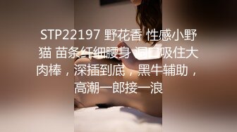 STP22197 野花香 性感小野猫 苗条纤细腰身 洞口吸住大肉棒，深插到底，黑牛辅助，高潮一郎接一浪