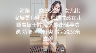 ✿海角❤️ 禽兽父亲✿ 女儿比老婆更有味道✿ 玲珑性感女儿睡着被干醒 后入撞击辅导功课 娇喘呻吟好爽 做完说父亲禽兽