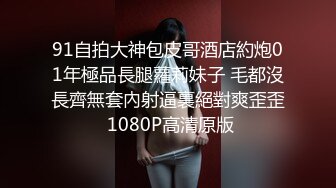 91自拍大神包皮哥酒店約炮01年極品長腿蘿莉妹子 毛都沒長齊無套內射逼裏絕對爽歪歪 1080P高清原版