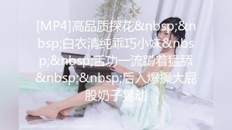 [MP4]高品质探花&nbsp;&nbsp;白衣清纯乖巧小妹&nbsp;&nbsp;舌功一流蹲着猛舔&nbsp;&nbsp;后入爆操大屁股奶子晃动